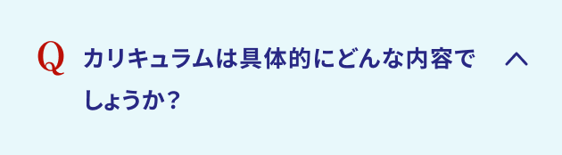 カリキュラムは具体的にどんな内容でしょうか？