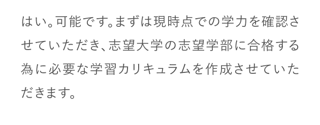 はい、可能です。ただし現在の志望校よりも偏差値が高い上位校へ志望変更する場合は、入試日程までに残された期間と、あなたが取り組める学習量や学習時間、現在の学力の状況から一度相談させていただいてからのカリキュラムの途中変更になります。