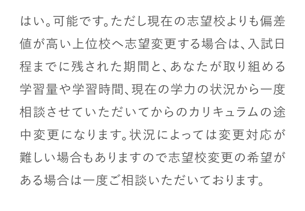 はい、可能です。まずは現時点出の学力を確認させていただき、志望大学の志望学部に合格する為に必要な学習カリキュラムを作成させていただきます