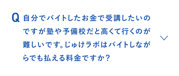 自分でバイトしたお金で受講したいのですが、塾や予備校だと高くて行くのが難しいです。じゅけラボはバイトしながらでも払える料金ですか？