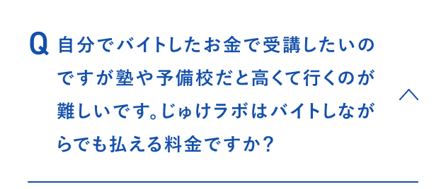 自分でバイトしたお金で受講したいのですが、塾や予備校だと高くて行くのが難しいです。じゅけラボはバイトしながらでも払える料金ですか？